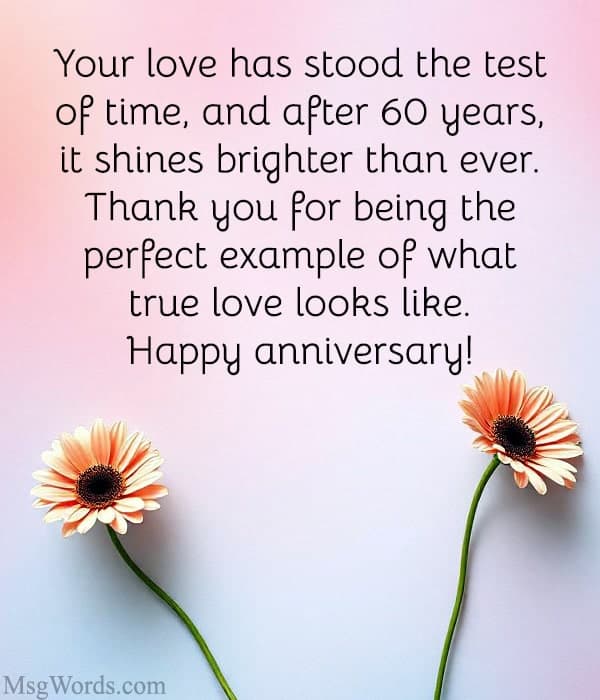 Your love has stood the test of time, and after 60 years, it shines brighter than ever. Thank you for being the perfect example of what true love looks like. Happy anniversary!