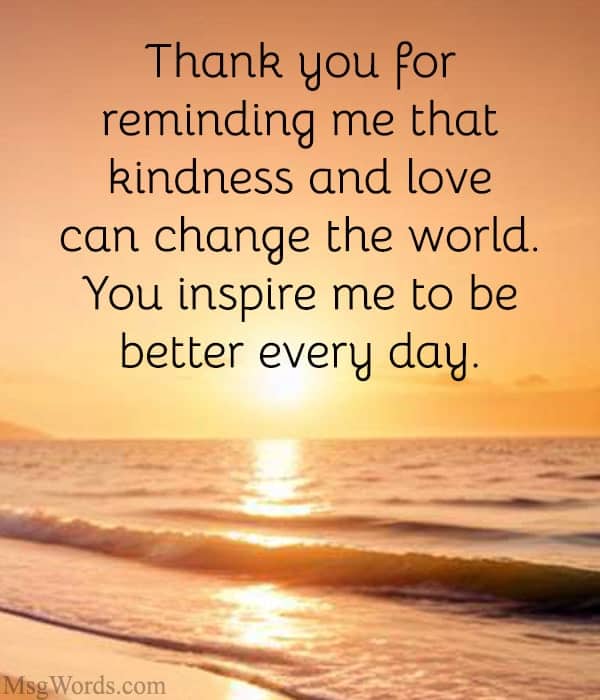 Thank you for reminding me that kindness and love can change the world. You inspire me to be better every day.