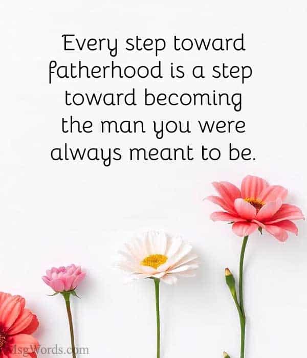 Every step toward fatherhood is a step toward becoming the man you were always meant to be.