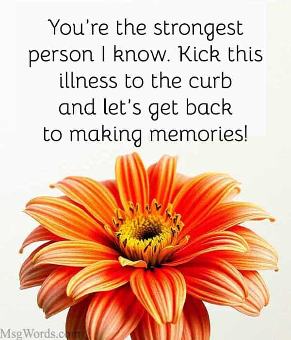 You’re the strongest person I know. Kick this illness to the curb and let’s get back to making memories!