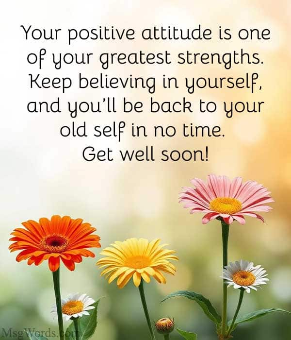 Your positive attitude is one of your greatest strengths. Keep believing in yourself, and you’ll be back to your old self in no time. Get well soon!