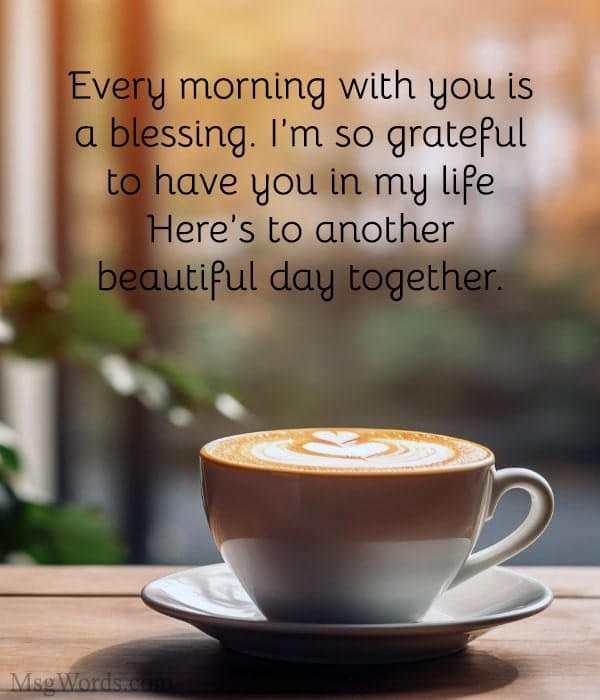 Every morning with you is a blessing. I’m so grateful to have you in my life. Here’s to another beautiful day together.