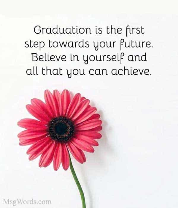 Graduation is the first step towards your future. Believe in yourself and all that you can achieve.