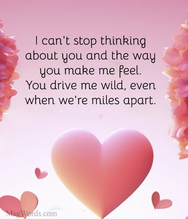 I can't stop thinking about you and the way you make me feel. You drive me wild, even when we're miles apart.