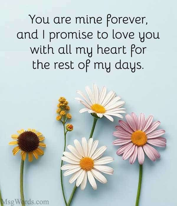 You are mine forever, and I promise to love you with all my heart for the rest of my days.