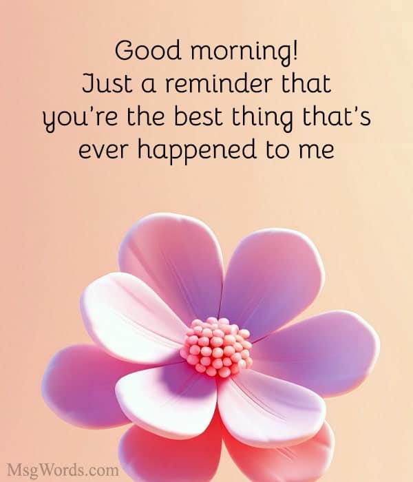 Good morning! Just a reminder that you’re the best thing that’s ever happened to me; and the coffee isn’t too bad either!