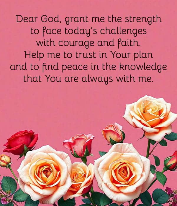 Dear God, grant me the strength to face today’s challenges with courage and faith. Help me to trust in Your plan and to find peace in the knowledge that You are always with me.
