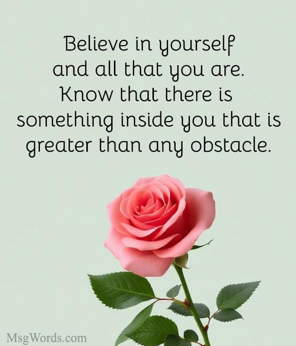 Believe in yourself and all that you are. Know that there is something inside you that is greater than any obstacle.