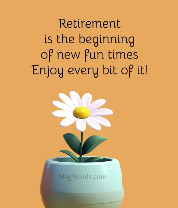 Retirement is the beginning of new fun times. Enjoy every bit of it!