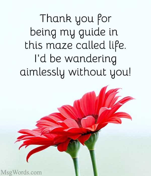 Thank you for being my guide in this maze called life. I'd be wandering aimlessly without you!