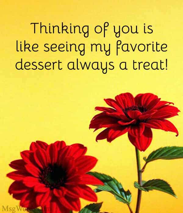 Thinking of you is like seeing my favorite dessert; always a treat!