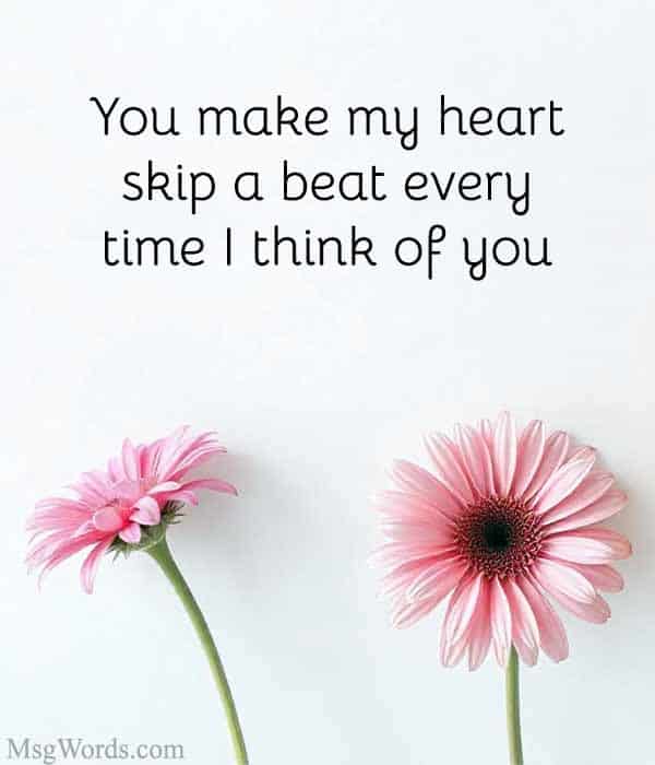You make my heart skip a beat every time I think of you.
