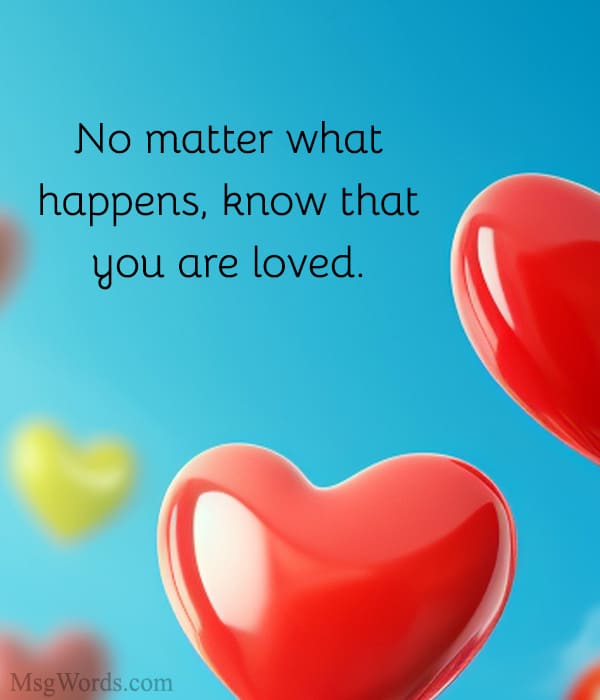 No matter what happens, know that you are loved.