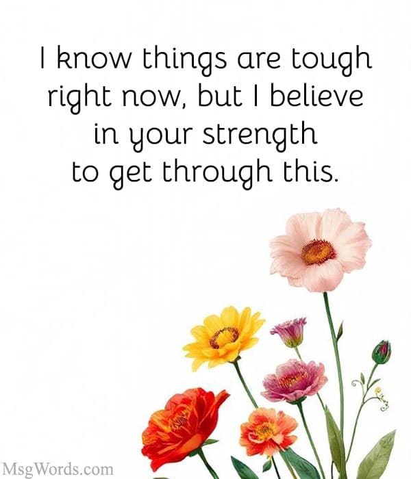 I know things are tough right now, but I believe in your strength to get through this.