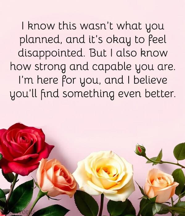 Example 1: “I know this wasn’t what you planned, and it’s okay to feel disappointed. But I also know how strong and capable you are. I’m here for you, and I believe you’ll find something even better.