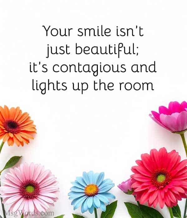 Your smile isn’t just beautiful; it’s contagious and lights up the room.