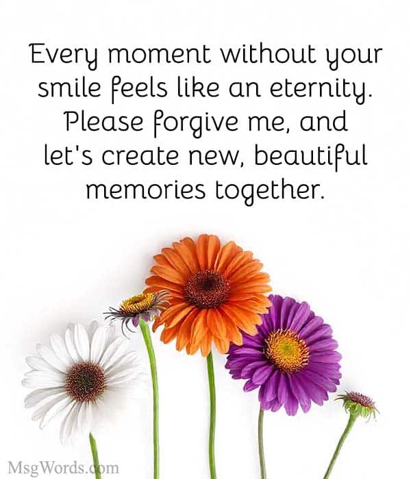 Every moment without your smile feels like an eternity. Please forgive me, and let's create new, beautiful memories together.