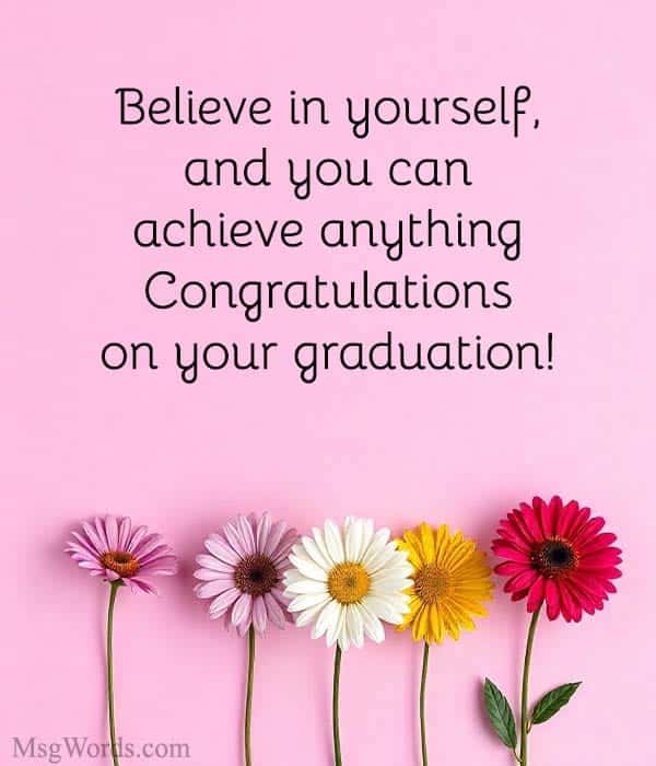 Believe in yourself, and you can achieve anything. Congratulations on your graduation!