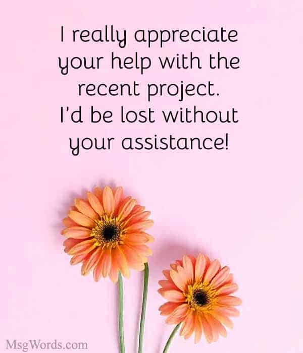 I really appreciate your help with the recent project. I’d be lost without your assistance!