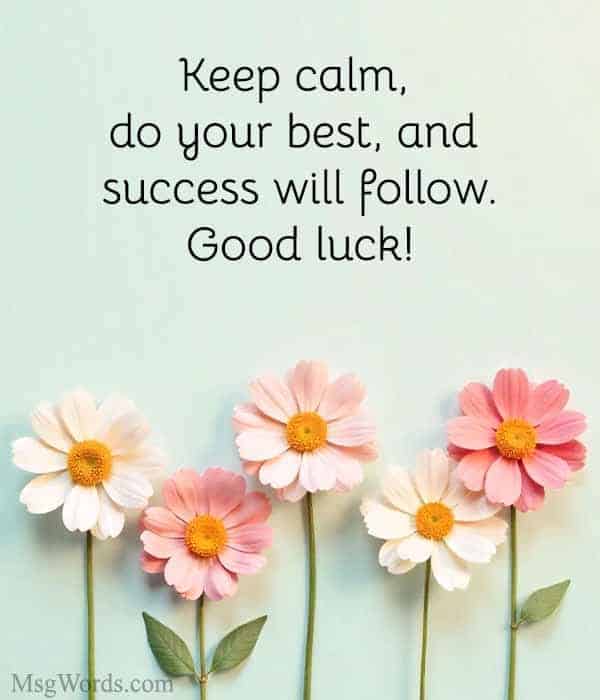 Keep calm, do your best, and success will follow. Good luck!
