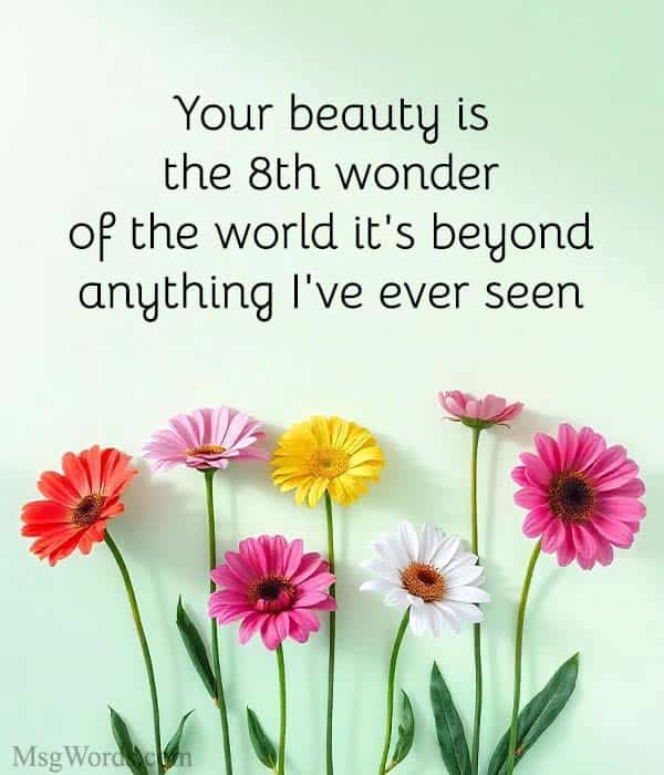 Your beauty is the 8th wonder of the world; it's beyond anything I've ever seen.