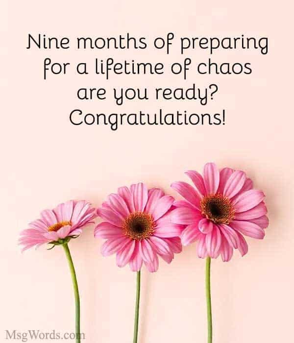 Nine months of preparing for a lifetime of chaos; are you ready? Congratulations!
