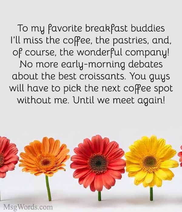 To my favorite breakfast buddies; I’ll miss the coffee, the pastries, and, of course, the wonderful company! No more early-morning debates about the best croissants. You guys will have to pick the next coffee spot without me. Until we meet again!