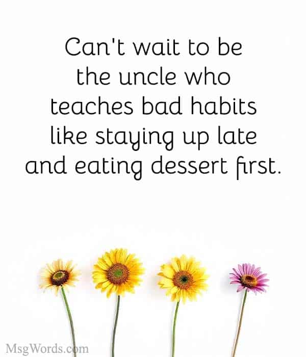 Can't wait to be the uncle who teaches bad habits; like staying up late and eating dessert first.