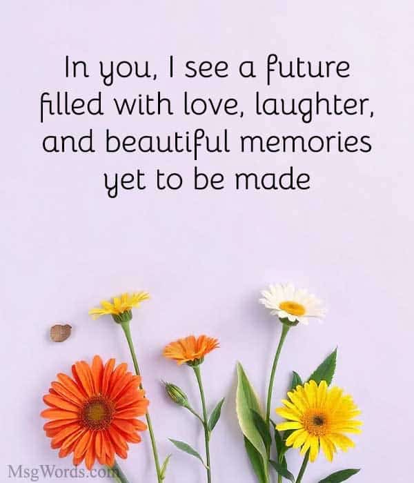 In you, I see a future filled with love, laughter, and beautiful memories yet to be made.