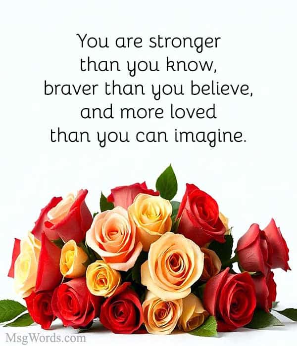 You are stronger than you know, braver than you believe, and more loved than you can imagine.