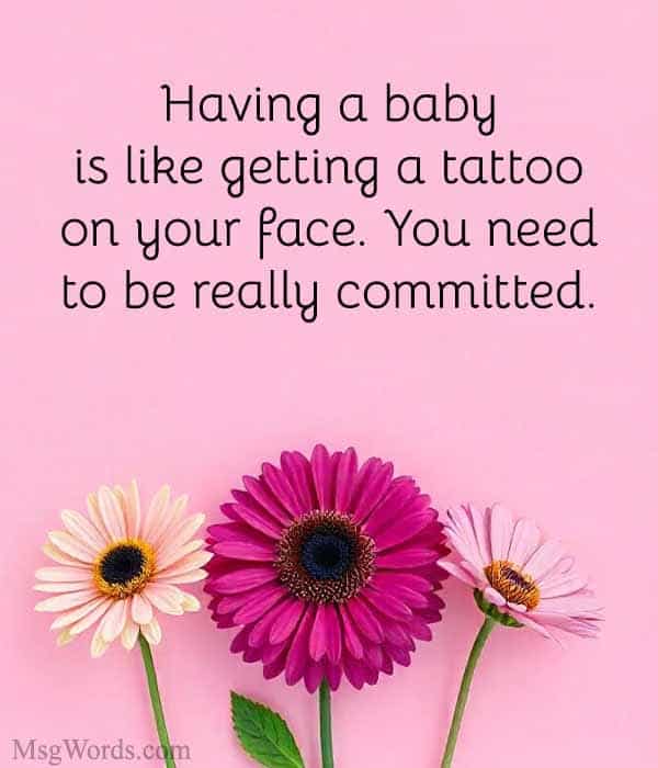 Having a baby is like getting a tattoo on your face. You need to be really committed.