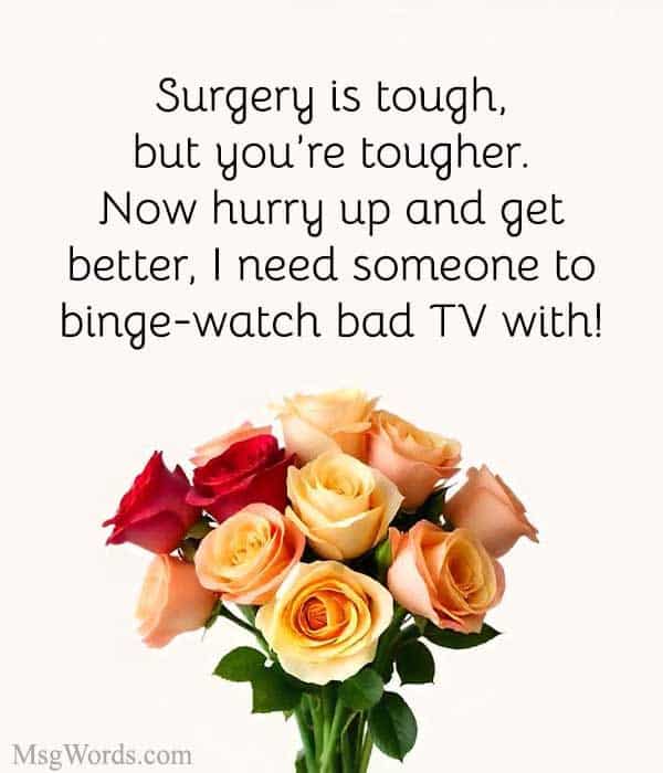 Surgery is tough, but you’re tougher. Now hurry up and get better – I need someone to binge-watch bad TV with!