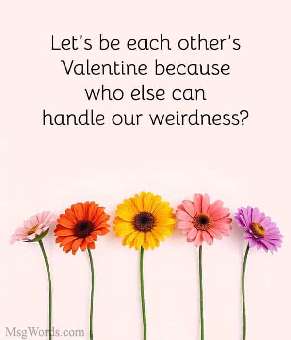 Let’s be each other’s Valentine because who else can handle our weirdness?