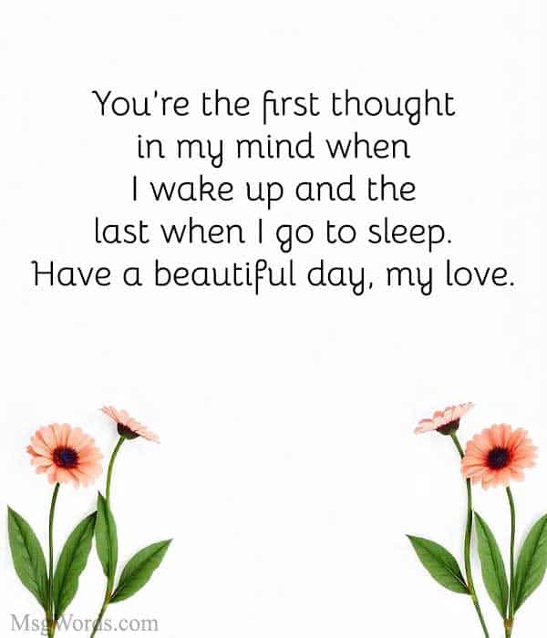You’re the first thought in my mind when I wake up and the last when I go to sleep. Have a beautiful day, my love.
