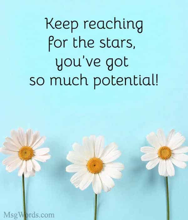 Keep reaching for the stars, you’ve got so much potential!