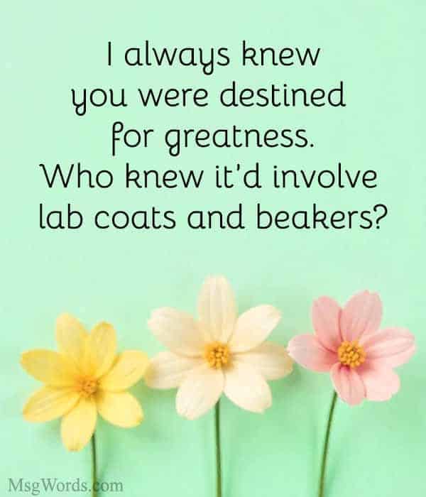 I always knew you were destined for greatness. Who knew it’d involve lab coats and beakers?