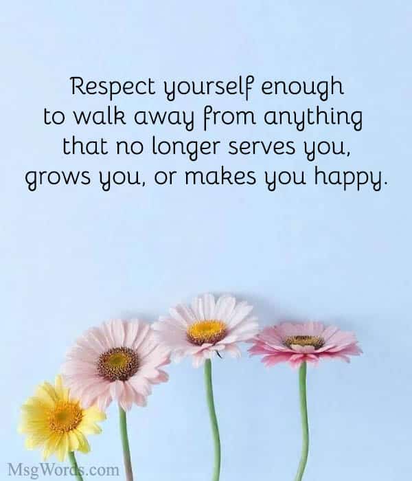 Respect yourself enough to walk away from anything that no longer serves you, grows you, or makes you happy.