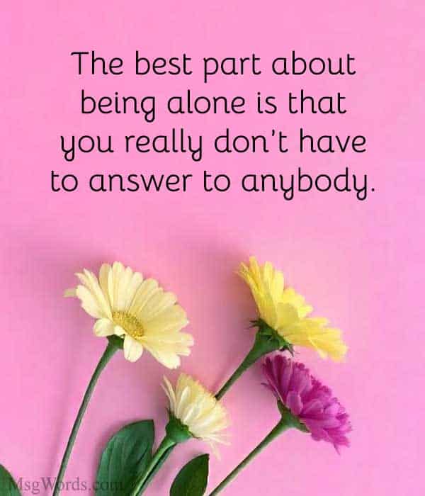 The best part about being alone is that you really don’t have to answer to anybody.” – Unknown