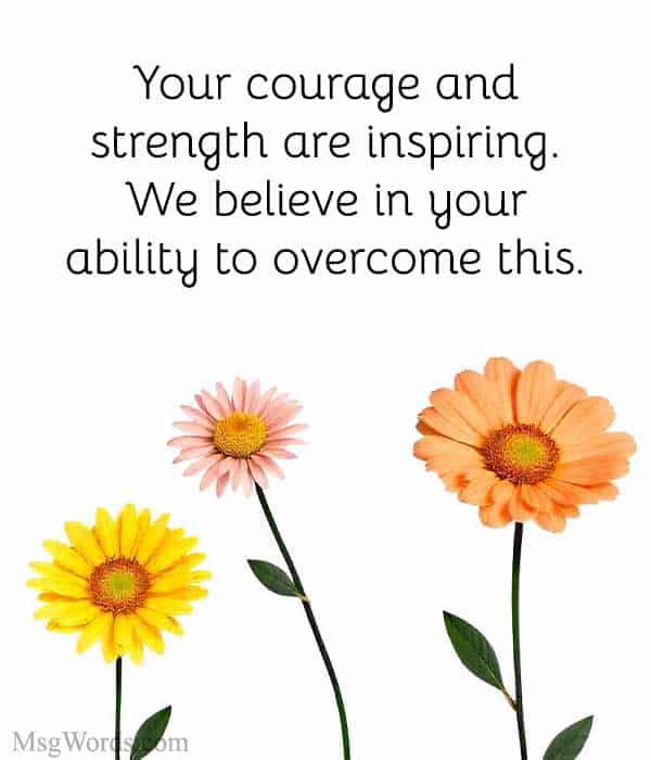 Your courage and strength are inspiring. We believe in your ability to overcome this.