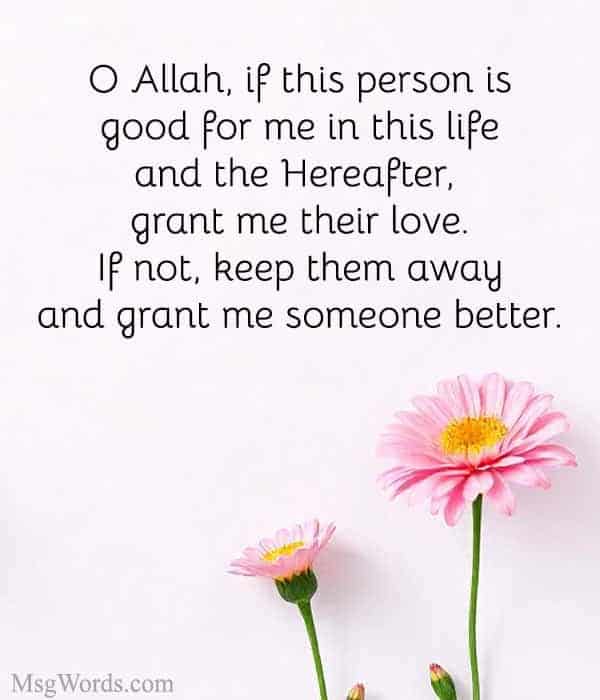 O Allah, if this person is good for me in this life and the Hereafter, grant me their love. If not, keep them away and grant me someone better.