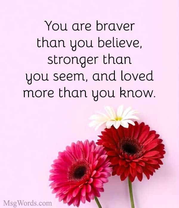 You are braver than you believe, stronger than you seem, and loved more than you know.