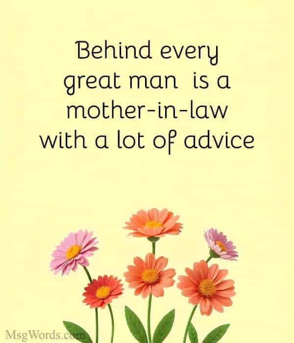 Behind every great man is a mother-in-law with a lot of advice.