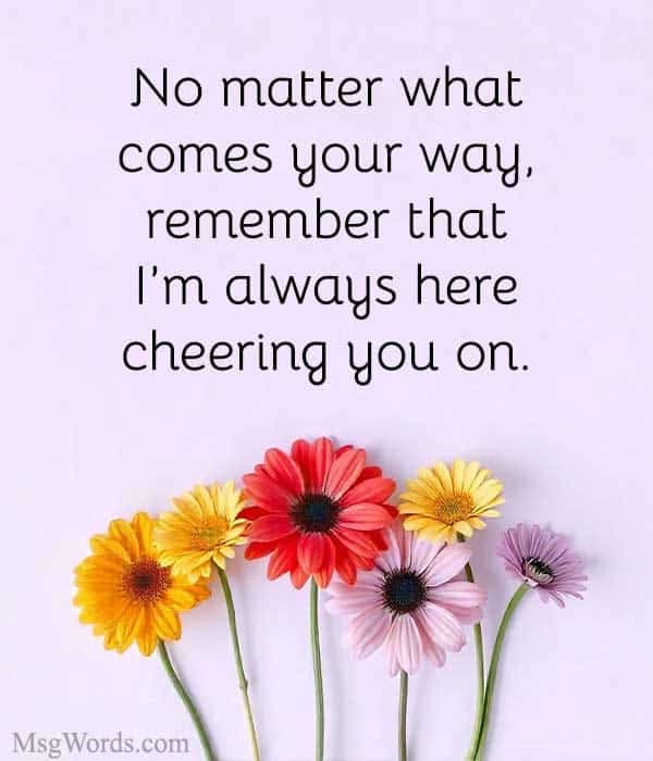 No matter what comes your way, remember that I’m always here cheering you on.
