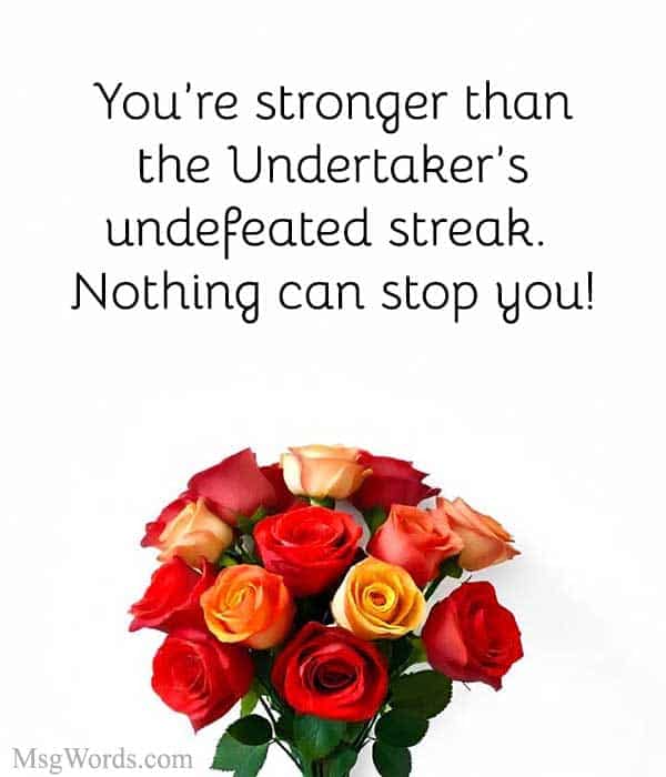 You’re stronger than the Undertaker’s undefeated streak. Nothing can stop you!