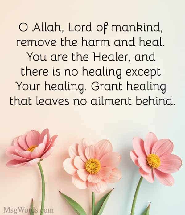 O Allah, Lord of mankind, remove the harm and heal. You are the Healer, and there is no healing except Your healing. Grant healing that leaves no ailment behind." (Hadith of Prophet Muhammad, peace be upon him)