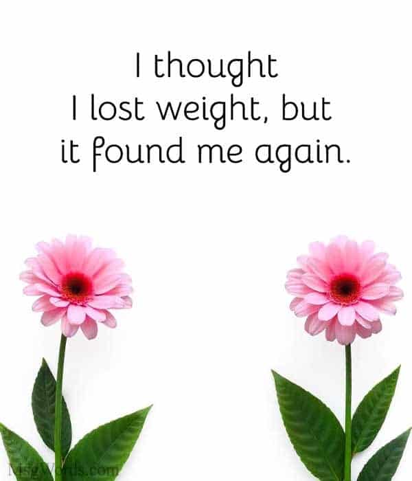 I thought I lost weight, but it found me again.