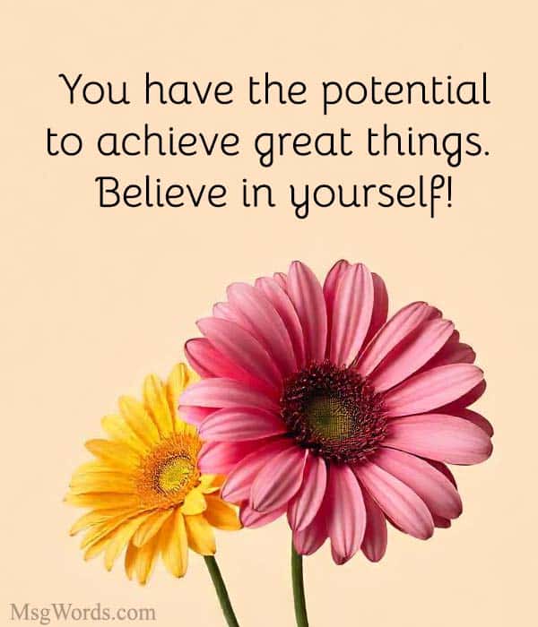 You have the potential to achieve great things. Believe in yourself!