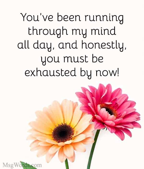 You’ve been running through my mind all day, and honestly, you must be exhausted by now!