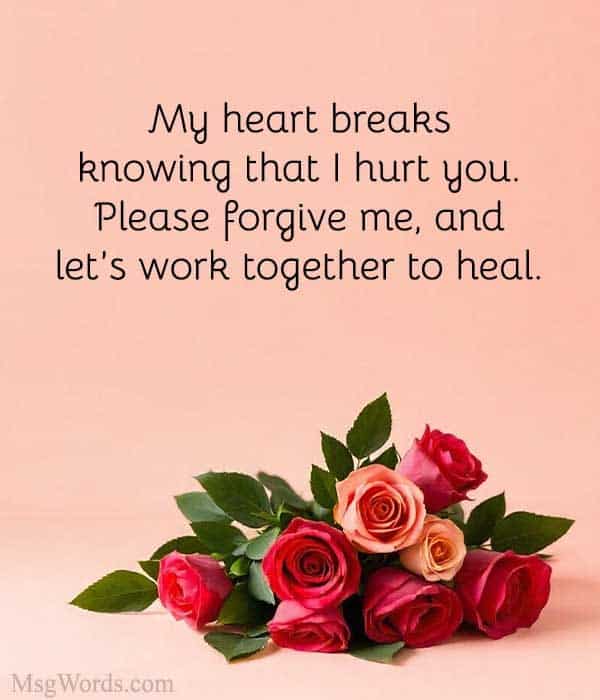 My heart breaks knowing that I hurt you. Please forgive me, and let’s work together to heal.