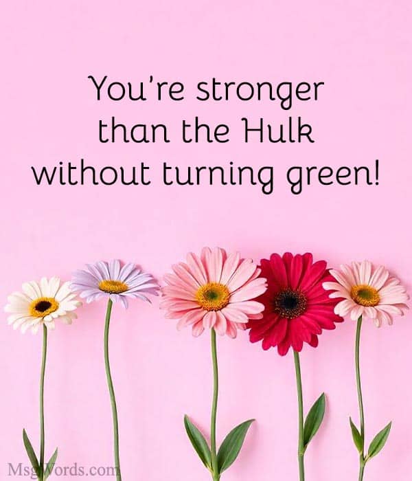You’re stronger than the Hulk; without turning green!